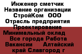 Инженер-сметчик › Название организации ­ СтройКом, ООО › Отрасль предприятия ­ Проектирование › Минимальный оклад ­ 1 - Все города Работа » Вакансии   . Алтайский край,Славгород г.